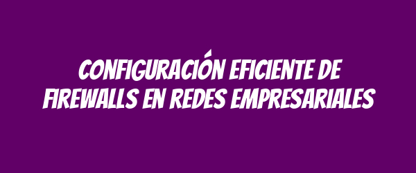Configuración eficiente de firewalls en redes empresariales