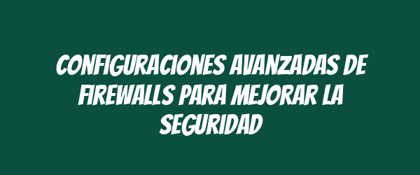 Configuraciones Avanzadas de Firewalls para Mejorar la Seguridad Configuraciones Avanzadas de Firewalls para Mejorar la Seguridad