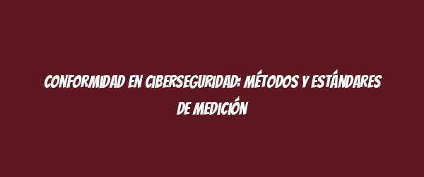 Conformidad en ciberseguridad: Métodos y estándares de medición