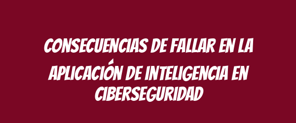 Consecuencias de fallar en la aplicación de inteligencia en ciberseguridad Consecuencias de fallar en la aplicación de inteligencia en ciberseguridad