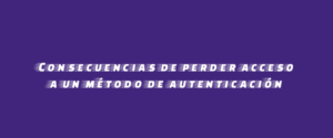 Consecuencias de perder acceso a un método de autenticación