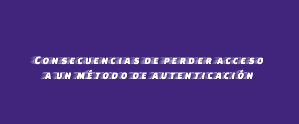 Consecuencias de perder acceso a un método de autenticación Consecuencias de perder acceso a un método de autenticación