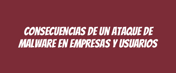 Consecuencias de un ataque de malware en empresas y usuarios Consecuencias de un ataque de malware en empresas y usuarios