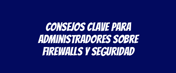 Consejos Clave para Administradores sobre Firewalls y Seguridad