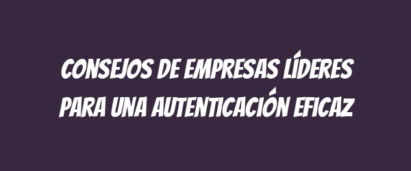 Consejos de empresas líderes para una autenticación eficaz