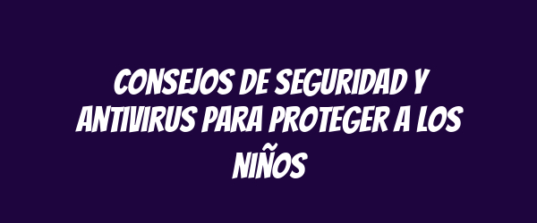 Consejos de seguridad y antivirus para proteger a los niños
