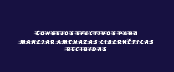 Consejos efectivos para manejar amenazas cibernéticas recibidas