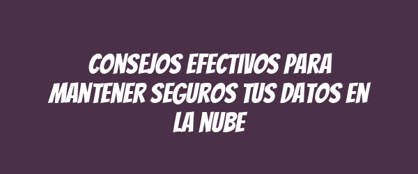 Consejos efectivos para mantener seguros tus datos en la nube