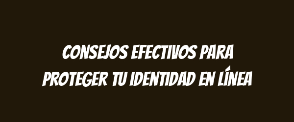 Consejos efectivos para proteger tu identidad en línea
