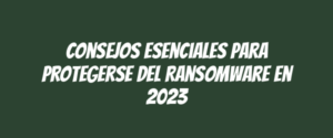 Consejos Esenciales para Protegerse del Ransomware en 2023