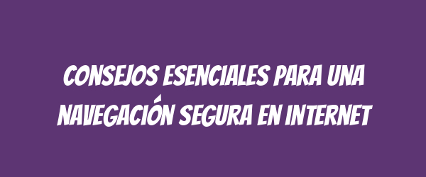 Consejos esenciales para una navegación segura en internet Consejos esenciales para una navegación segura en internet