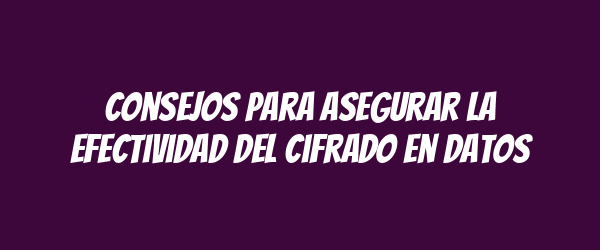 Consejos para Asegurar la Efectividad del Cifrado en Datos Consejos para Asegurar la Efectividad del Cifrado en Datos