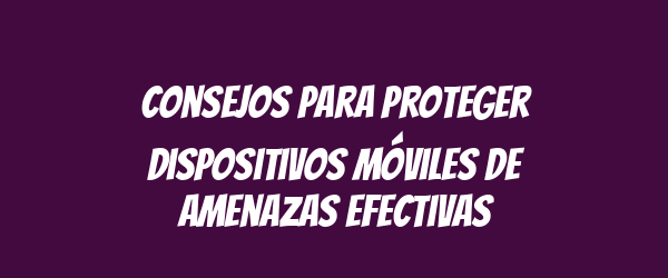 Consejos para proteger dispositivos móviles de amenazas efectivas Consejos para proteger dispositivos móviles de amenazas efectivas
