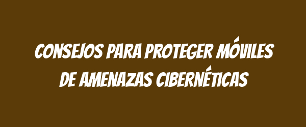 Consejos para proteger móviles de amenazas cibernéticas Consejos para proteger móviles de amenazas cibernéticas