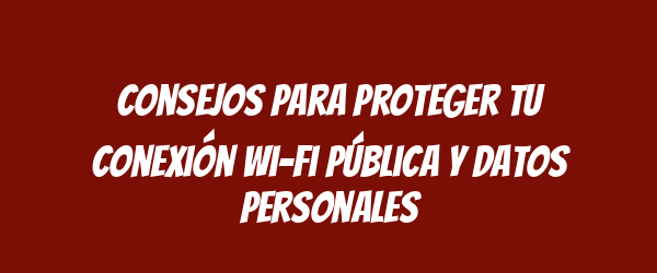 Consejos para proteger tu conexión Wi-Fi pública y datos personales Consejos para proteger tu conexión Wi-Fi pública y datos personales