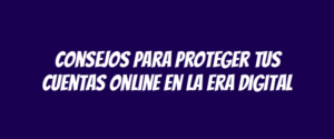 Consejos para proteger tus cuentas online en la era digital