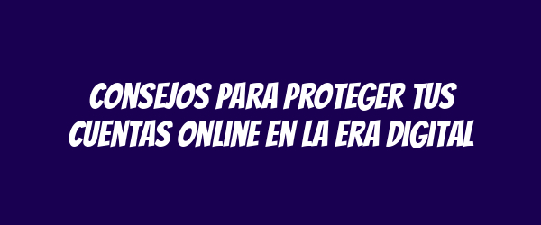 Consejos para proteger tus cuentas online en la era digital Consejos para proteger tus cuentas online en la era digital