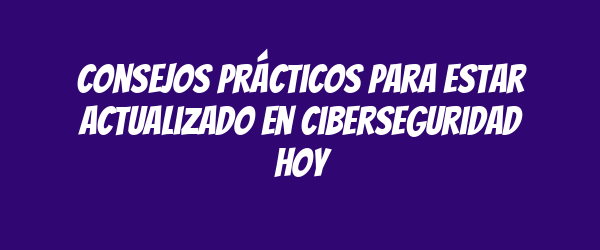 Consejos prácticos para estar actualizado en ciberseguridad hoy