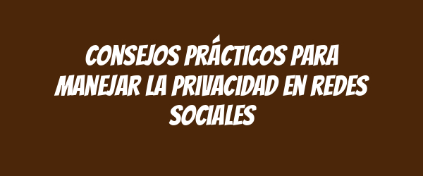 Consejos prácticos para manejar la privacidad en redes sociales