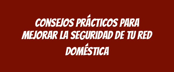 Consejos prácticos para mejorar la seguridad de tu red doméstica Consejos prácticos para mejorar la seguridad de tu red doméstica