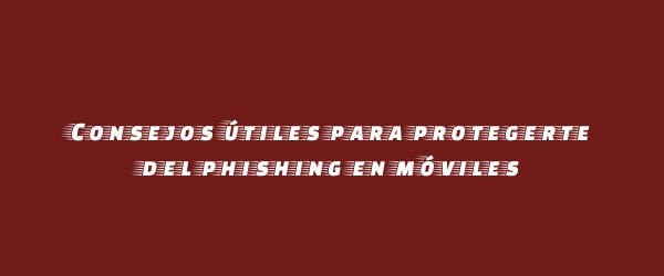 Consejos útiles para protegerte del phishing en móviles Consejos útiles para protegerte del phishing en móviles