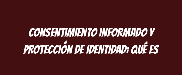 Consentimiento informado y protección de identidad: qué es
