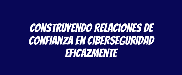 Construyendo relaciones de confianza en ciberseguridad eficazmente