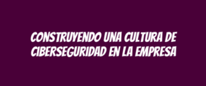 Construyendo una cultura de ciberseguridad en la empresa