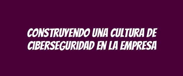 Construyendo una cultura de ciberseguridad en la empresa