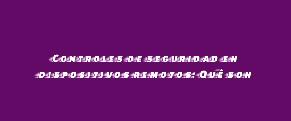 Controles de seguridad en dispositivos remotos: Qué son