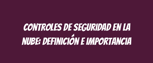 Controles de seguridad en la nube: definición e importancia