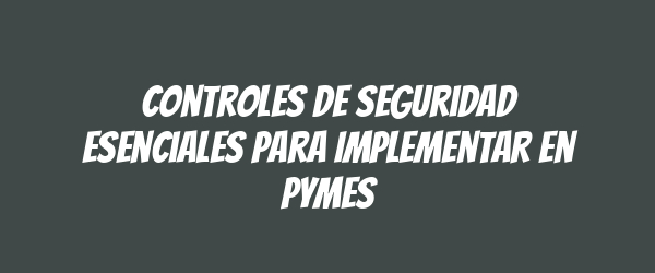Controles de Seguridad Esenciales para Implementar en PYMES Controles de Seguridad Esenciales para Implementar en PYMES