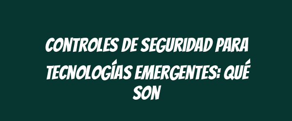 Controles de seguridad para tecnologías emergentes: qué son