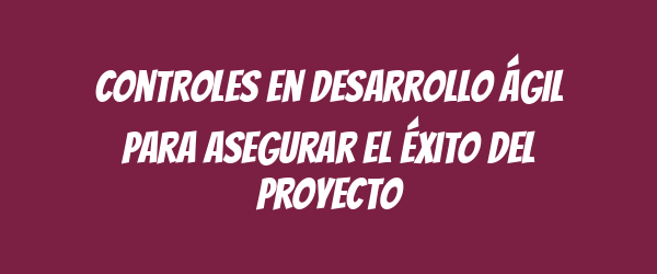 Controles en desarrollo ágil para asegurar el éxito del proyecto