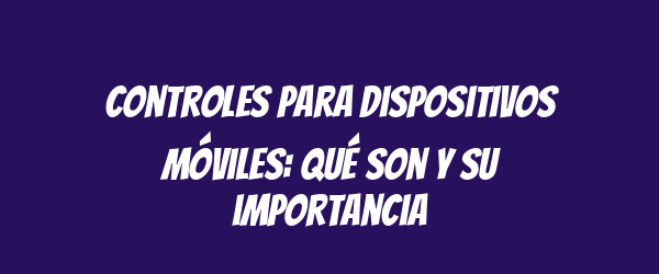 Controles para dispositivos móviles: qué son y su importancia Controles para dispositivos móviles: qué son y su importancia