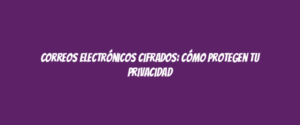 Correos electrónicos cifrados: Cómo protegen tu privacidad