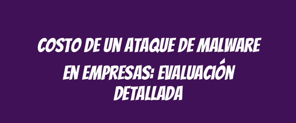 Costo de un ataque de malware en empresas: evaluación detallada