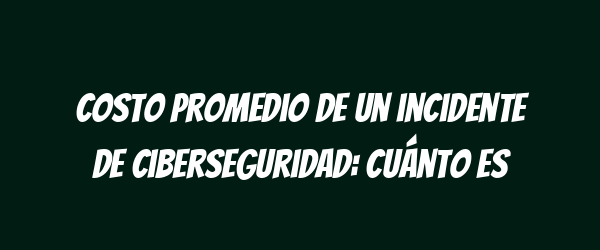 Costo promedio de un incidente de ciberseguridad: cuánto es