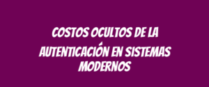Costos ocultos de la autenticación en sistemas modernos