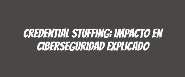 Credential stuffing: impacto en ciberseguridad explicado Credential stuffing: impacto en ciberseguridad explicado