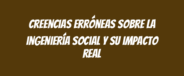 Creencias erróneas sobre la ingeniería social y su impacto real