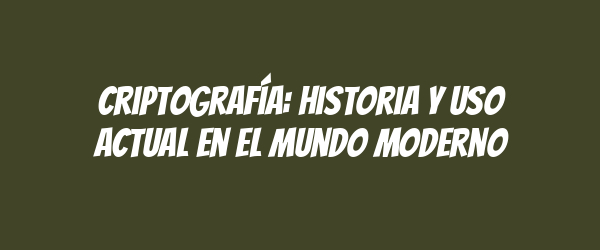 Criptografía: historia y uso actual en el mundo moderno