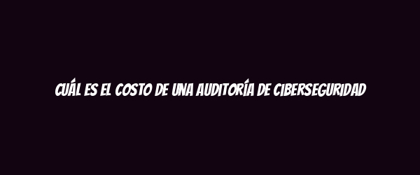 Cuál es el costo de una auditoría de ciberseguridad