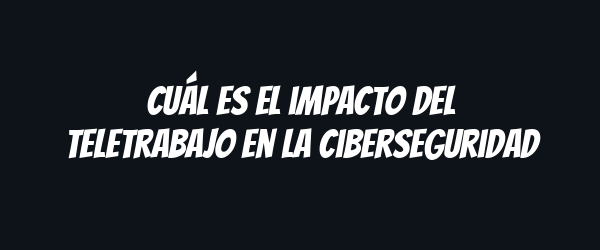 Cuál es el impacto del teletrabajo en la ciberseguridad Cuál es el impacto del teletrabajo en la ciberseguridad