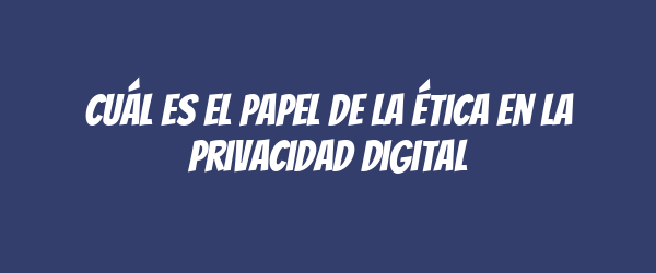 Cuál es el papel de la ética en la privacidad digital