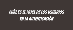 Cuál es el papel de los usuarios en la autenticación
