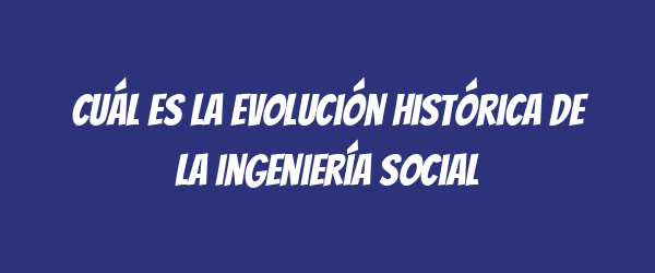 Cuál es la evolución histórica de la ingeniería social Cuál es la evolución histórica de la ingeniería social