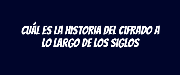Cuál es la historia del cifrado a lo largo de los siglos Cuál es la historia del cifrado a lo largo de los siglos