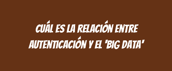 Cuál es la relación entre autenticación y el 'big data'