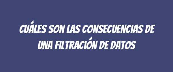 Cuáles son las consecuencias de una filtración de datos